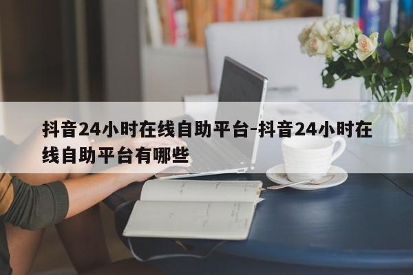 抖音24小时线上自助平台-抖音24小时线上自助平台有什么,抖音直播,第1张