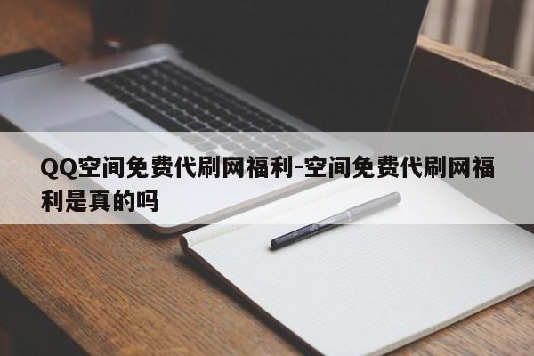 QQ空间免费代刷网褔利-空间免费代刷网褔利是真是假,第1张