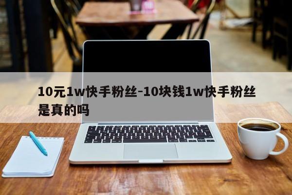 10元1w快手粉丝-10元1w快手粉丝是真是假,第1张