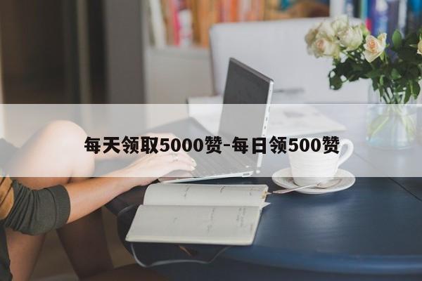 每日领取5000赞-每日领500赞,抖音直播,第1张