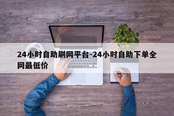 24个小时自助式刷网平台-24钟头自助下单全网最低价,第1张