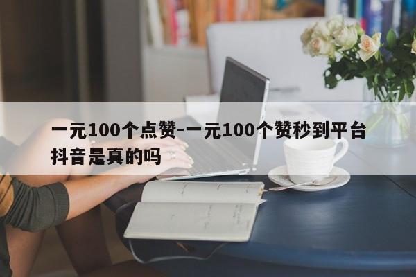 一元100个点赞-一元100个赞实时到账平台抖音是真是假,抖音直播,第1张