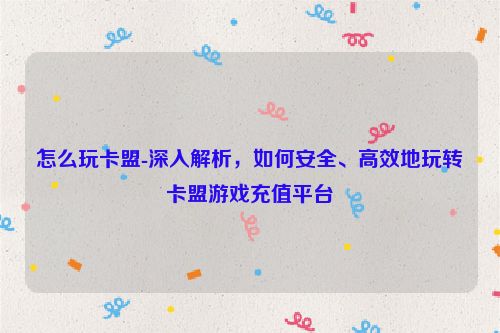 咋玩卡盟-深层次分析，怎样正确、有效地玩转卡盟游戏充值代理,怎么玩卡盟-深入解析，如何安全、高效地玩转卡盟游戏充值平台,第1张