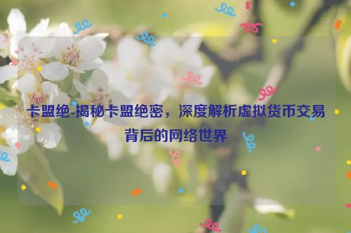 卡盟绝-揭密卡盟机密，深度解读虚拟货币交易其背后的网络世界,卡盟绝-揭秘卡盟绝密，深度解析虚拟货币交易背后的网络世界,第1张