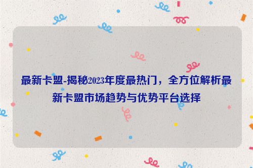 全新卡盟-揭密2023年度最热门的，多方位分析全新卡盟市场趋势与优势平台选择,最新卡盟-揭秘2023年度最热门，全方位解析最新卡盟市场趋势与优势平台选择,第1张