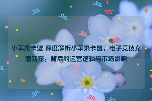 小苹果卡盟-深度解读小苹果卡盟，电竞充值新欢，其背后的运营思路与市场影响,小苹果卡盟-深度解析小苹果卡盟，电子竞技充值新宠，背后的运营逻辑与市场影响,第1张