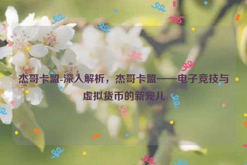 杰哥卡盟-深层次分析，杰哥卡盟——电子竞技与虚拟货币的新宠儿,杰哥卡盟-深入解析，杰哥卡盟——电子竞技与虚拟货币的新宠儿,第1张