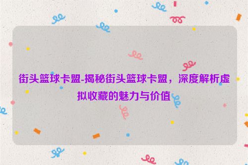 街头篮球卡盟-揭密街头篮球卡盟，深度解读虚似藏品魅力与使用价值,街头篮球卡盟-揭秘街头篮球卡盟，深度解析虚拟收藏的魅力与价值,第1张